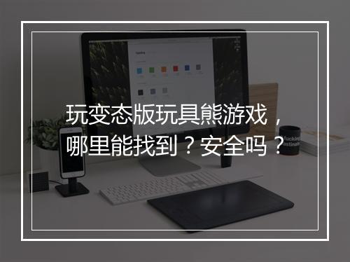 玩变态版玩具熊游戏,哪里能找到?安全吗?