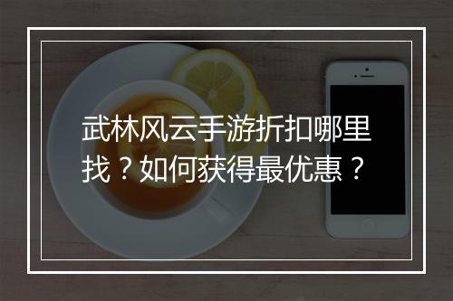 武林风云手游折扣哪里找?如何获得最优惠?