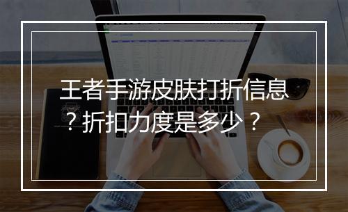 王者手游皮肤打折信息？折扣力度是多少？