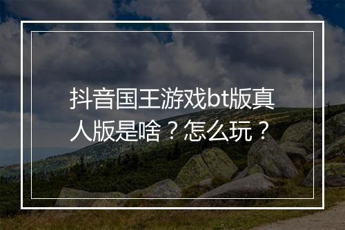 抖音国王游戏bt版真人版是啥？怎么玩？