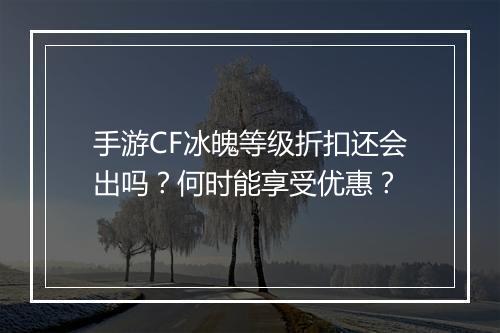 手游CF冰魄等级折扣还会出吗?何时能享受优惠?