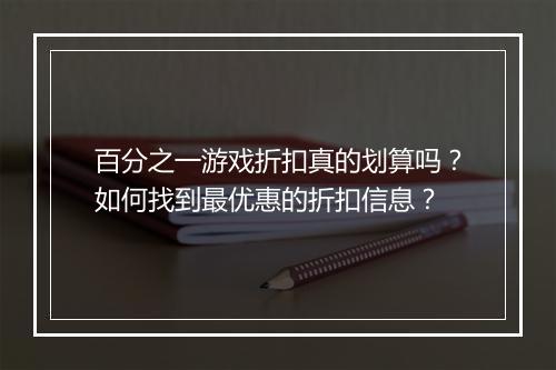 百分之一游戏折扣真的划算吗?如何找到最优惠的折扣信息?