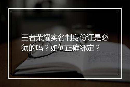 王者荣耀实名制身份证是必须的吗？如何正确绑定？