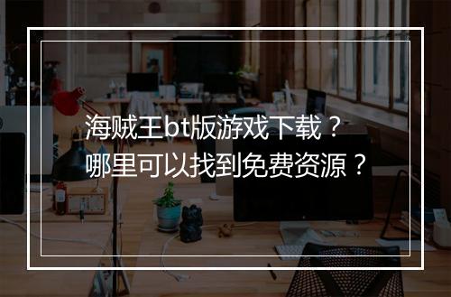 海贼王bt版游戏下载?哪里可以找到免费资源?