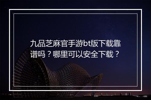 九品芝麻官手游bt版下载靠谱吗?哪里可以安全下载?
