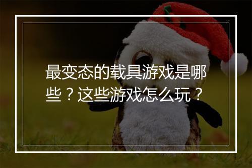 最变态的载具游戏是哪些？这些游戏怎么玩？