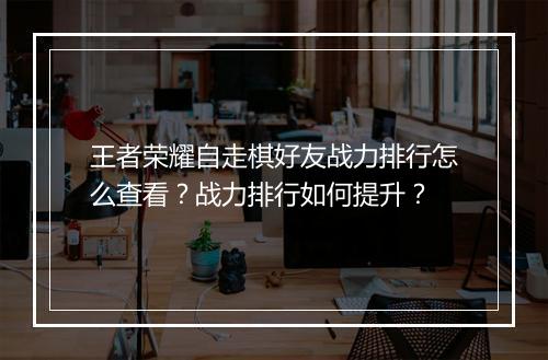 王者荣耀自走棋好友战力排行怎么查看？战力排行如何提升？