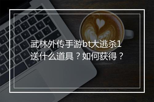武林外传手游bt大逃杀1送什么道具？如何获得？