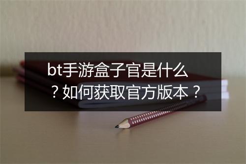bt手游盒子官是什么？如何获取官方版本？