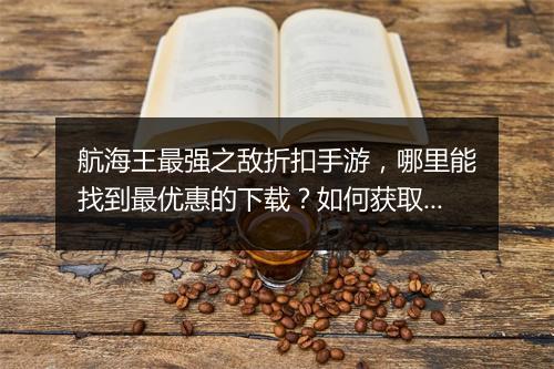 航海王最强之敌折扣手游,哪里能找到最优惠的下载?如何获取?