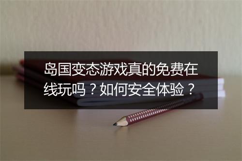 岛国变态游戏真的免费在线玩吗?如何安全体验?
