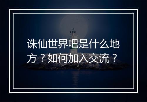诛仙世界吧是什么地方?如何加入交流?