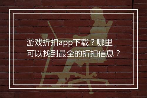 游戏折扣app下载?哪里可以找到最全的折扣信息?