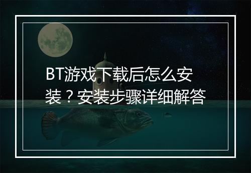 BT游戏下载后怎么安装?安装步骤详细解答