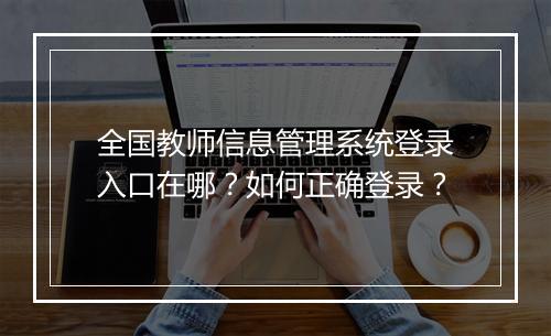 全国教师信息管理系统登录入口在哪?如何正确登录?
