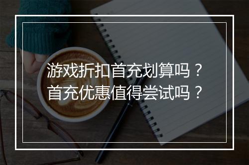 游戏折扣首充划算吗？首充优惠值得尝试吗？