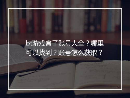bt游戏盒子账号大全?哪里可以找到?账号怎么获取?