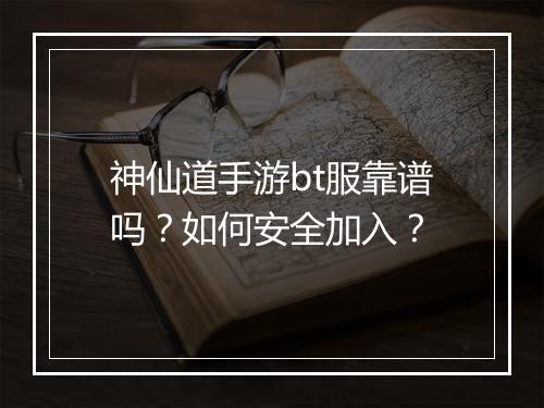 神仙道手游bt服靠谱吗?如何安全加入?