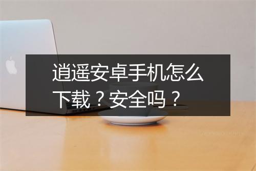 逍遥安卓手机怎么下载？安全吗？