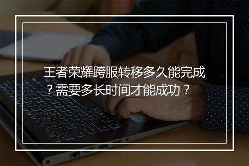 王者荣耀跨服转移多久能完成？需要多长时间才能成功？