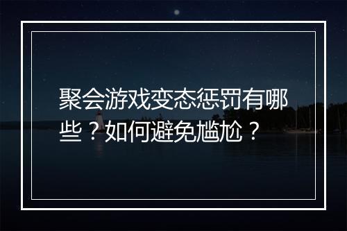 聚会游戏变态惩罚有哪些?如何避免尴尬?
