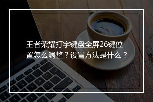 王者荣耀打字键盘全屏26键位置怎么调整？设置方法是什么？
