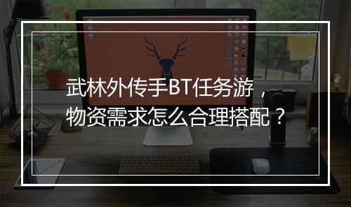 武林外传手BT任务游,物资需求怎么合理搭配?
