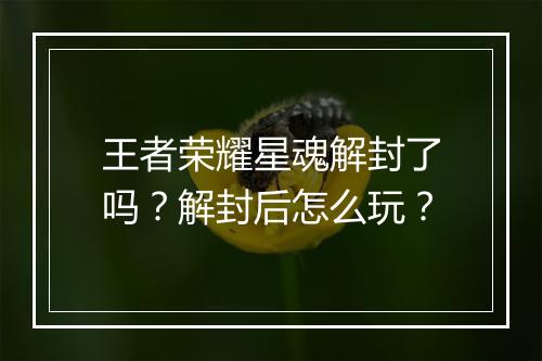王者荣耀星魂解封了吗？解封后怎么玩？