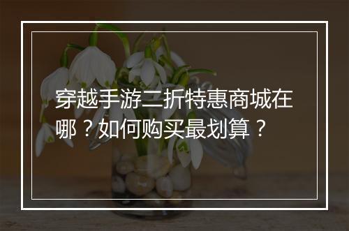 穿越手游二折特惠商城在哪?如何购买最划算?