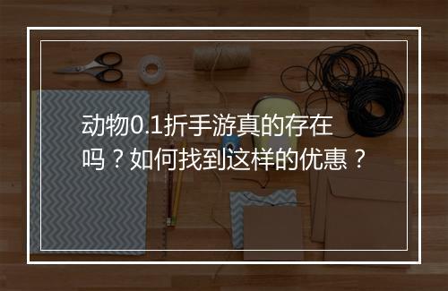 动物0.1折手游真的存在吗?如何找到这样的优惠?