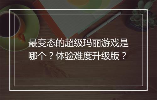 最变态的超级玛丽游戏是哪个？体验难度升级版？