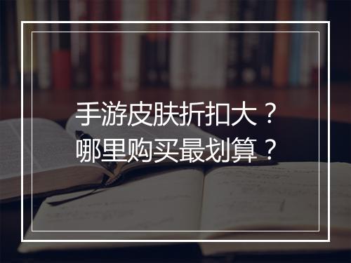 手游皮肤折扣大?哪里购买最划算?