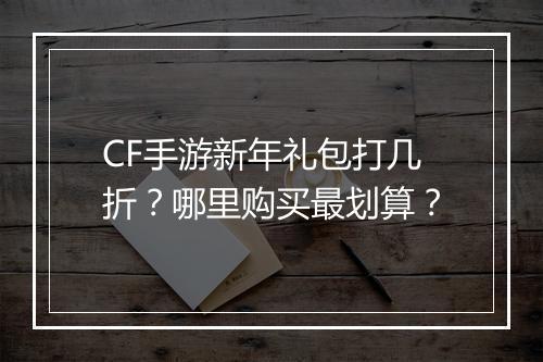 CF手游新年礼包打几折？哪里购买最划算？