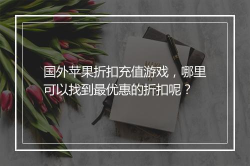 国外苹果折扣充值游戏，哪里可以找到最优惠的折扣呢？
