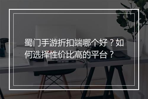 蜀门手游折扣端哪个好?如何选择性价比高的平台?