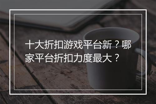 十大折扣游戏平台新?哪家平台折扣力度最大?