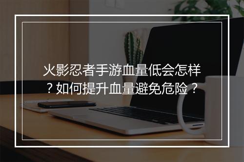 火影忍者手游血量低会怎样？如何提升血量避免危险？