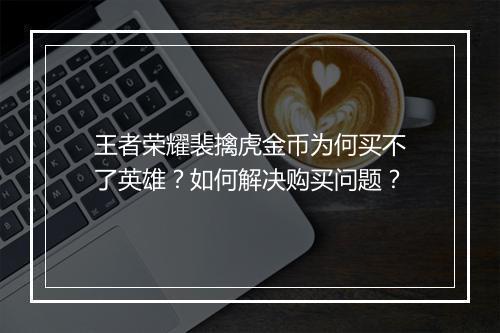 王者荣耀裴擒虎金币为何买不了英雄？如何解决购买问题？