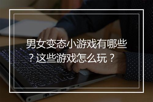 男女变态小游戏有哪些？这些游戏怎么玩？