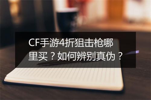 CF手游4折狙击枪哪里买?如何辨别真伪?