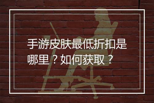 手游皮肤最低折扣是哪里?如何获取?
