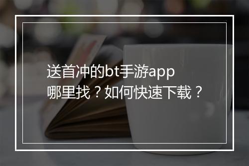送首冲的bt手游app哪里找?如何快速下载?