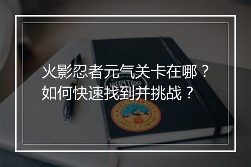 火影忍者元气关卡在哪？如何快速找到并挑战？