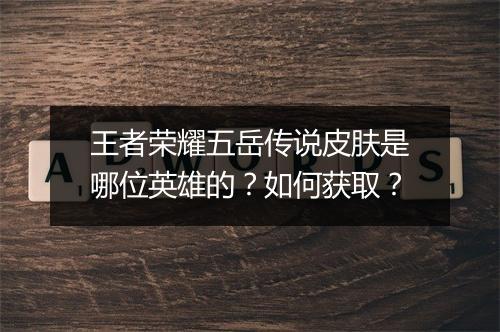 王者荣耀五岳传说皮肤是哪位英雄的？如何获取？