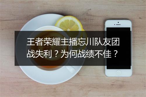 王者荣耀主播忘川队友团战失利？为何战绩不佳？