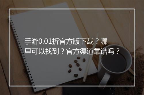 手游0.01折官方版下载?哪里可以找到?官方渠道靠谱吗?