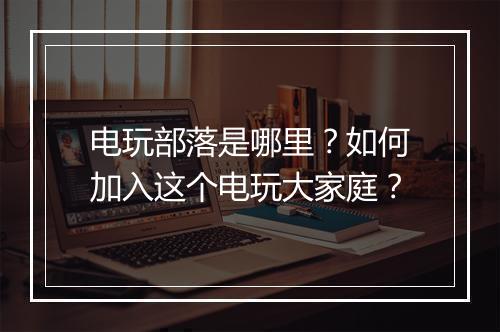 电玩部落是哪里？如何加入这个电玩大家庭？