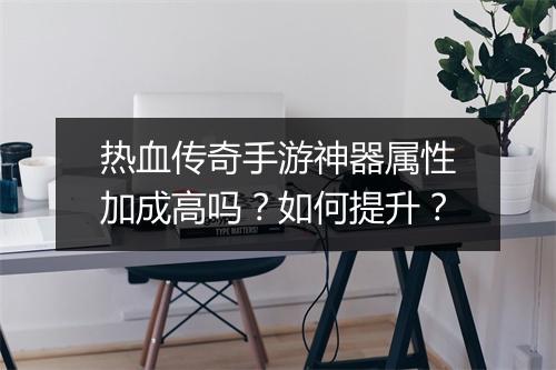 热血传奇手游神器属性加成高吗？如何提升？