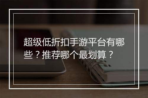 超级低折扣手游平台有哪些?推荐哪个最划算?