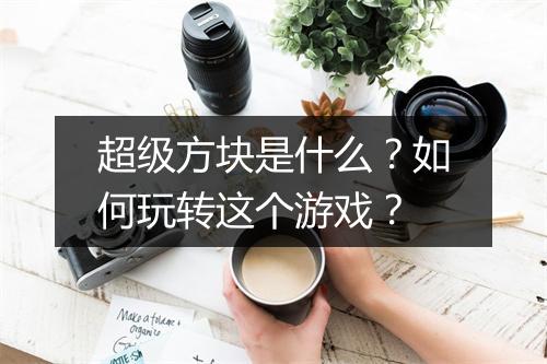 超级方块是什么?如何玩转这个游戏?